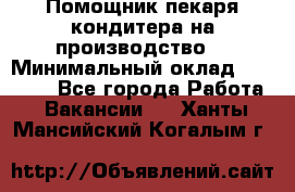 Помощник пекаря-кондитера на производство  › Минимальный оклад ­ 44 000 - Все города Работа » Вакансии   . Ханты-Мансийский,Когалым г.